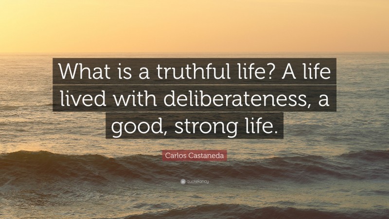 Carlos Castaneda Quote: “What is a truthful life? A life lived with deliberateness, a good, strong life.”