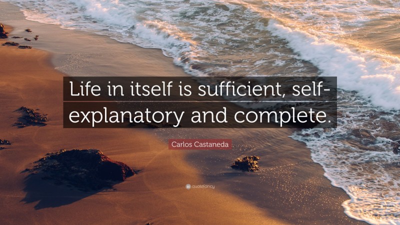 Carlos Castaneda Quote: “Life in itself is sufficient, self-explanatory and complete.”