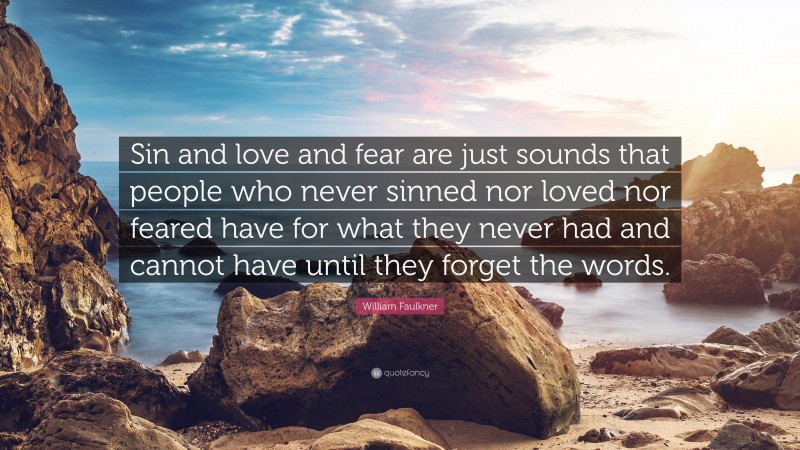 William Faulkner Quote: “Sin and love and fear are just sounds that people who never sinned nor loved nor feared have for what they never had and cannot have until they forget the words.”