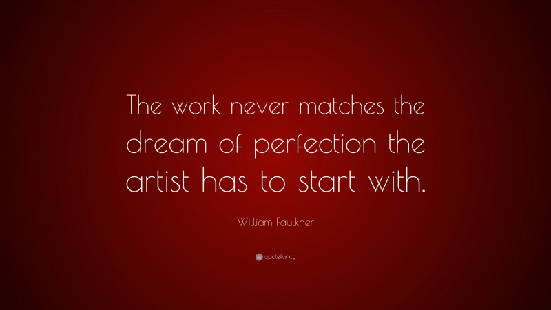William Faulkner Quote: “The work never matches the dream of perfection the artist has to start with.”