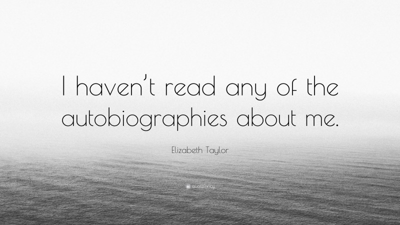 Elizabeth Taylor Quote: “I haven’t read any of the autobiographies about me.”