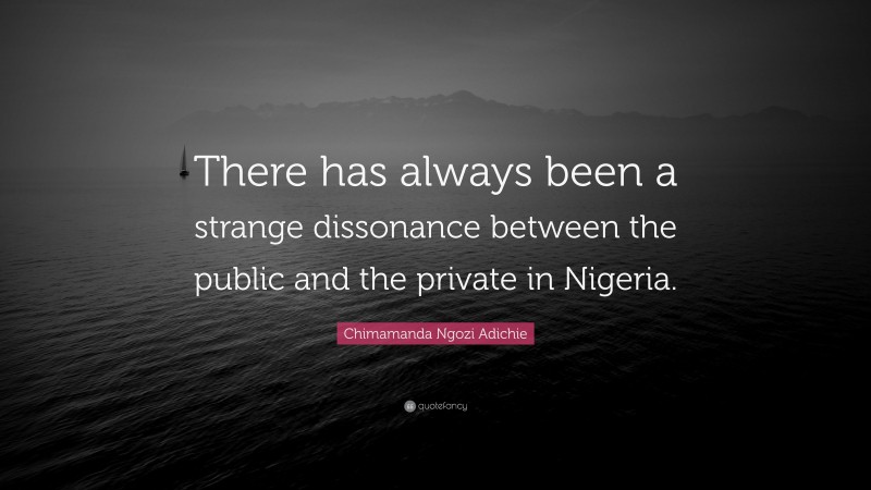 Chimamanda Ngozi Adichie Quote: “There has always been a strange dissonance between the public and the private in Nigeria.”