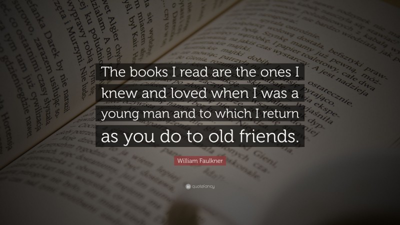 William Faulkner Quote: “The books I read are the ones I knew and loved when I was a young man and to which I return as you do to old friends.”