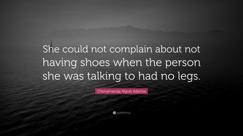 Chimamanda Ngozi Adichie Quote: “She could not complain about not having shoes when the person she was talking to had no legs.”
