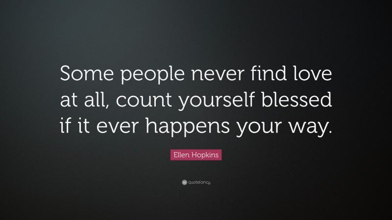 Ellen Hopkins Quote: “Some people never find love at all, count yourself blessed if it ever happens your way.”