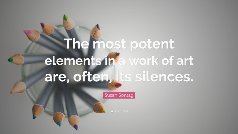 Susan Sontag Quote: “The most potent elements in a work of art are, often, its silences.”
