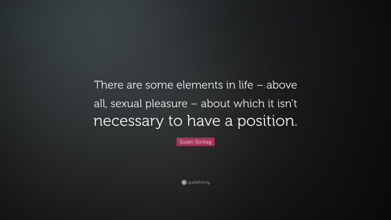 Susan Sontag Quote: “There are some elements in life – above all, sexual pleasure – about which it isn’t necessary to have a position.”