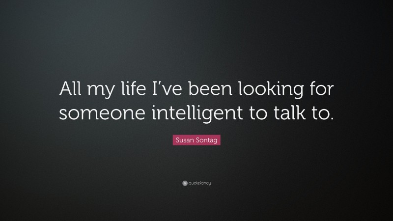 Susan Sontag Quote: “All my life I’ve been looking for someone intelligent to talk to.”