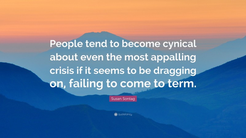 Susan Sontag Quote: “People tend to become cynical about even the most appalling crisis if it seems to be dragging on, failing to come to term.”