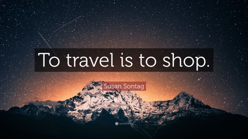 Susan Sontag Quote: “To travel is to shop.”