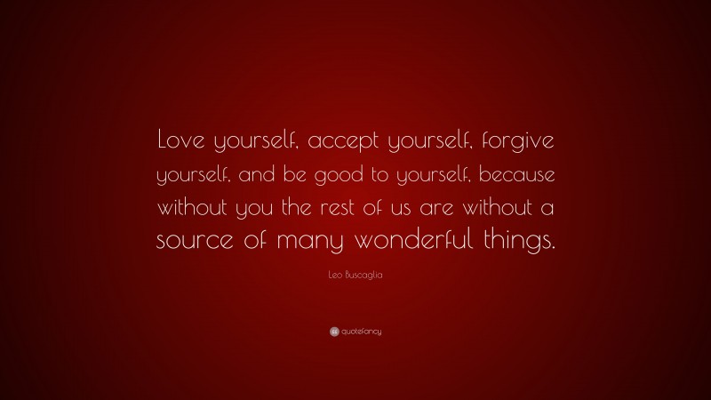 Leo Buscaglia Quote: “Love yourself, accept yourself, forgive yourself, and be good to yourself, because without you the rest of us are without a source of many wonderful things.”