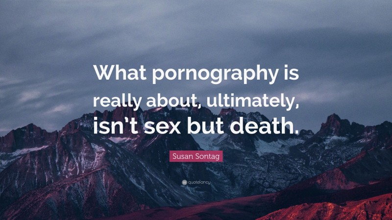 Susan Sontag Quote: “What pornography is really about, ultimately, isn’t sex but death.”
