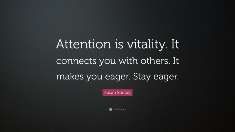Susan Sontag Quote: “Attention is vitality. It connects you with others. It makes you eager. Stay eager.”