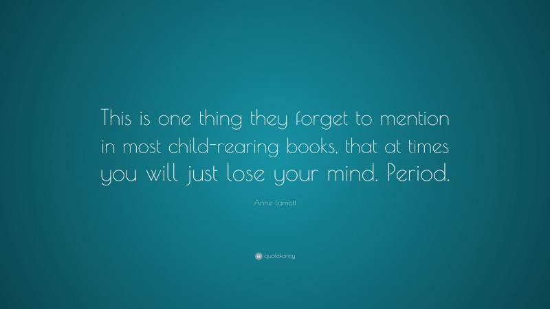 Anne Lamott Quote: “This is one thing they forget to mention in most child-rearing books, that at times you will just lose your mind. Period.”