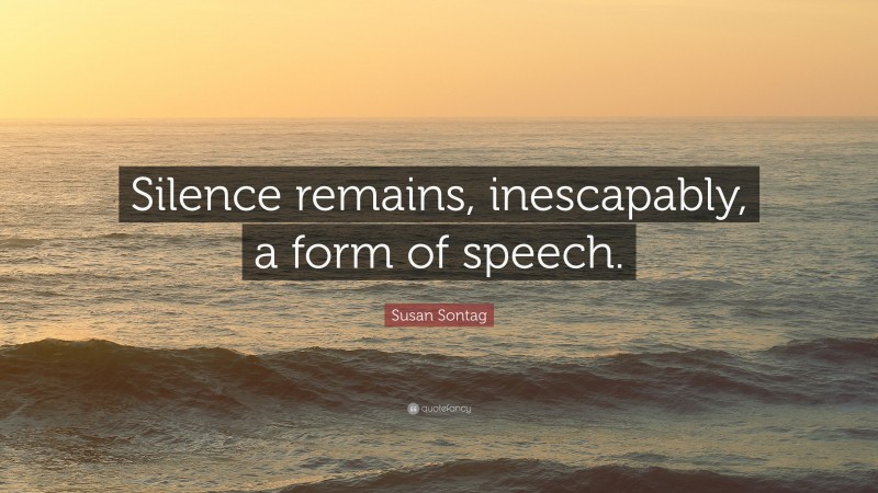 Susan Sontag Quote: “Silence remains, inescapably, a form of speech.”