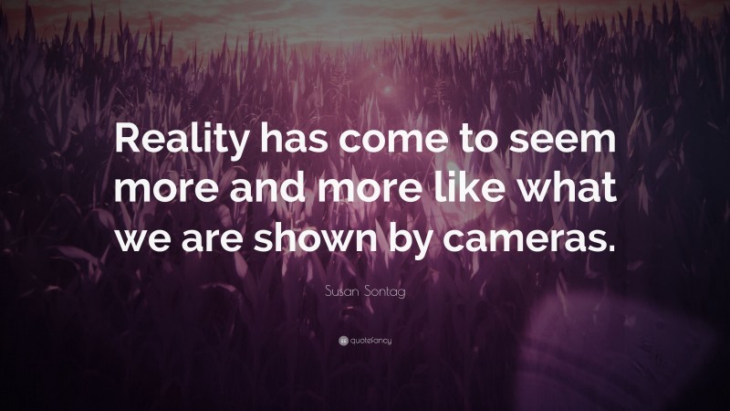 Susan Sontag Quote: “Reality has come to seem more and more like what we are shown by cameras.”