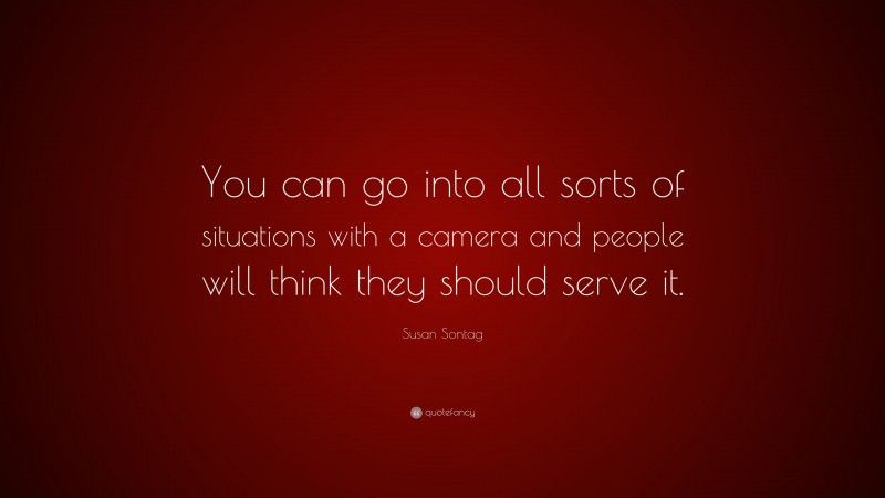 Susan Sontag Quote: “You can go into all sorts of situations with a camera and people will think they should serve it.”