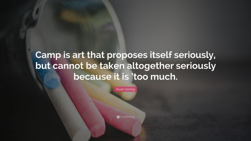 Susan Sontag Quote: “Camp is art that proposes itself seriously, but cannot be taken altogether seriously because it is ’too much.”