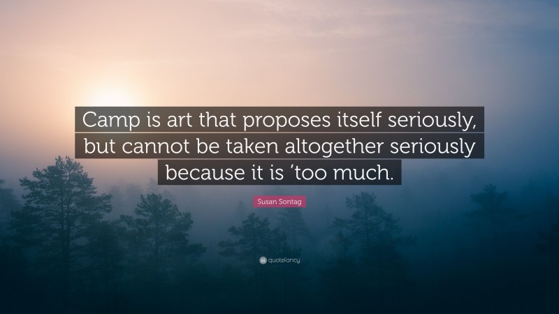 Susan Sontag Quote: “Camp is art that proposes itself seriously, but cannot be taken altogether seriously because it is ’too much.”