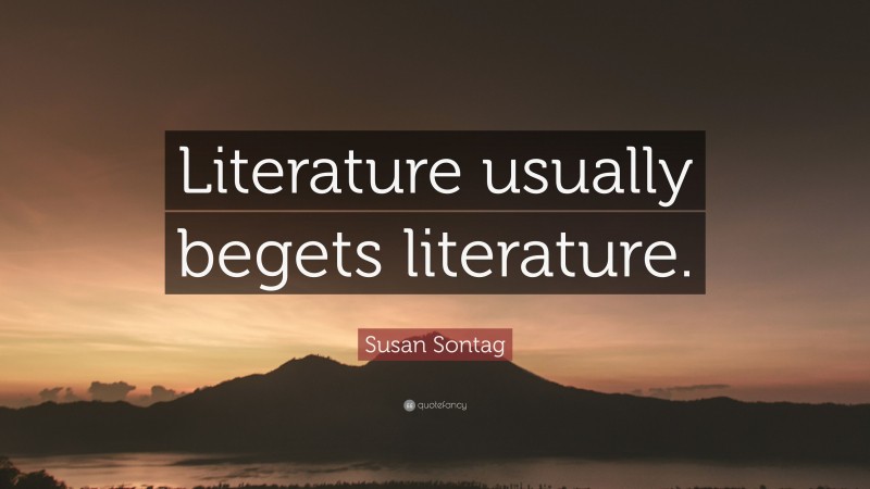 Susan Sontag Quote: “Literature usually begets literature.”