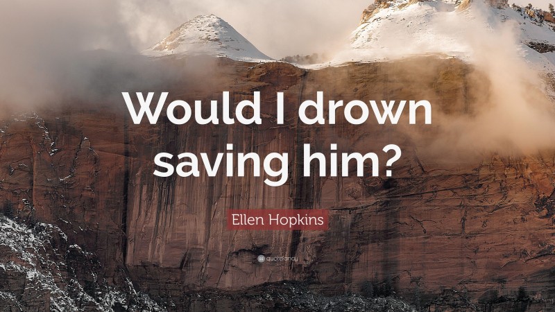 Ellen Hopkins Quote: “Would I drown saving him?”