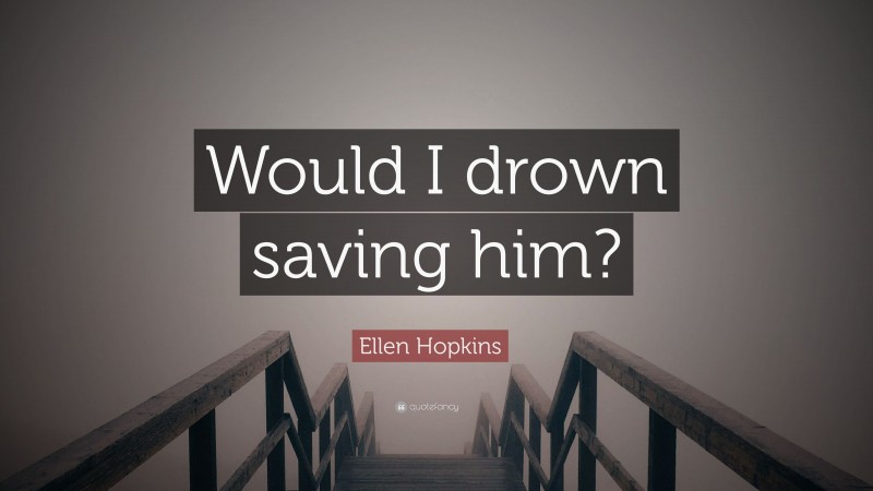 Ellen Hopkins Quote: “Would I drown saving him?”