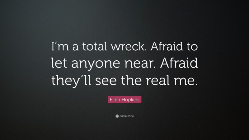 Ellen Hopkins Quote: “I’m a total wreck. Afraid to let anyone near. Afraid they’ll see the real me.”