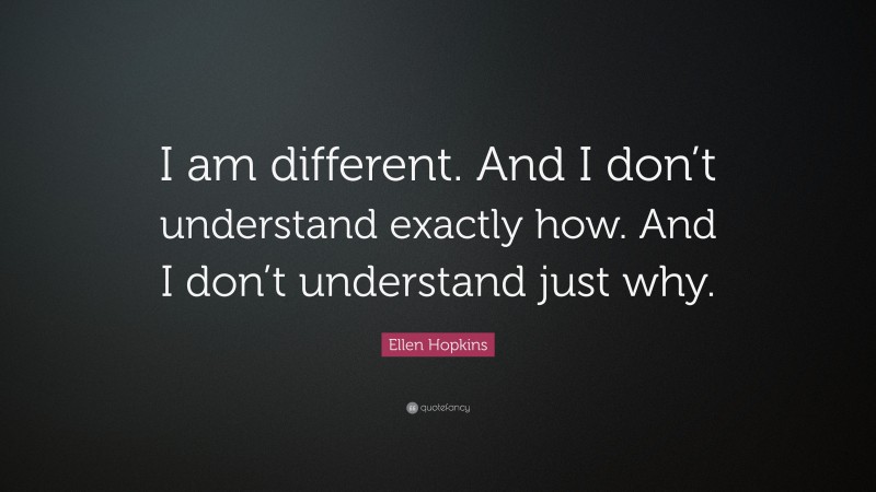 Ellen Hopkins Quote: “I am different. And I don’t understand exactly how. And I don’t understand just why.”