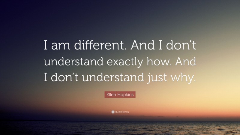 Ellen Hopkins Quote: “I am different. And I don’t understand exactly how. And I don’t understand just why.”