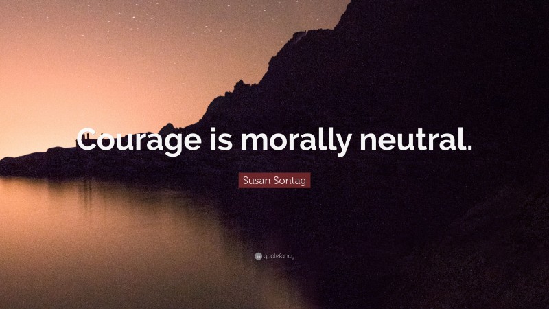 Susan Sontag Quote: “Courage is morally neutral.”