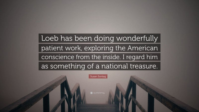 Susan Sontag Quote: “Loeb has been doing wonderfully patient work, exploring the American conscience from the inside. I regard him as something of a national treasure.”