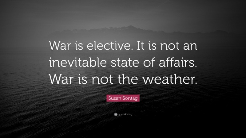Susan Sontag Quote: “War is elective. It is not an inevitable state of affairs. War is not the weather.”
