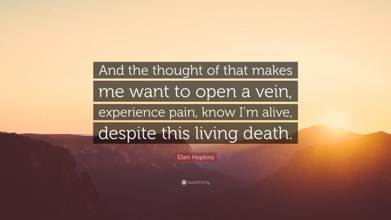 Ellen Hopkins Quote: “And the thought of that makes me want to open a vein, experience pain, know I’m alive, despite this living death.”