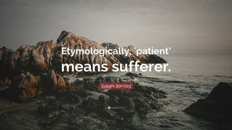 Susan Sontag Quote: “Etymologically, ‘patient’ means sufferer.”