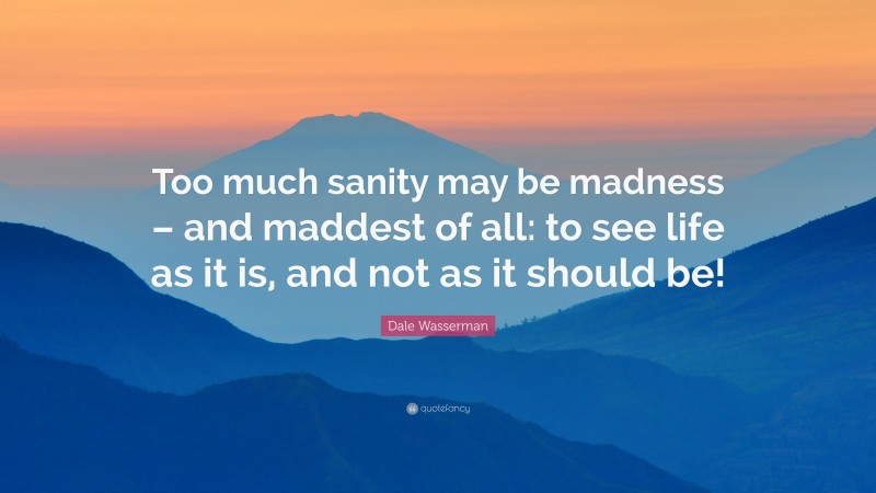 Dale Wasserman Quote: “Too much sanity may be madness – and maddest of all: to see life as it is, and not as it should be!”