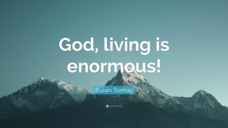 Susan Sontag Quote: “God, living is enormous!”