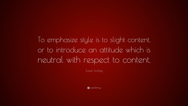 Susan Sontag Quote: “To emphasize style is to slight content, or to introduce an attitude which is neutral with respect to content.”