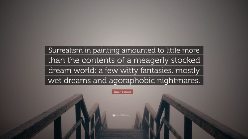 Susan Sontag Quote: “Surrealism in painting amounted to little more than the contents of a meagerly stocked dream world: a few witty fantasies, mostly wet dreams and agoraphobic nightmares.”