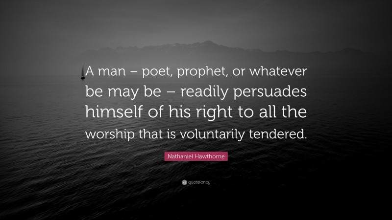 Nathaniel Hawthorne Quote: “A man – poet, prophet, or whatever be may be – readily persuades himself of his right to all the worship that is voluntarily tendered.”