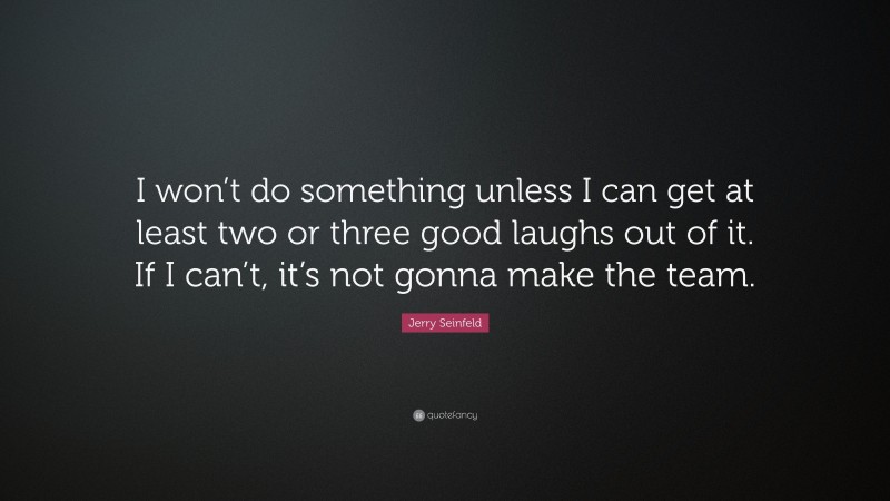 Jerry Seinfeld Quote: “I won’t do something unless I can get at least two or three good laughs out of it. If I can’t, it’s not gonna make the team.”
