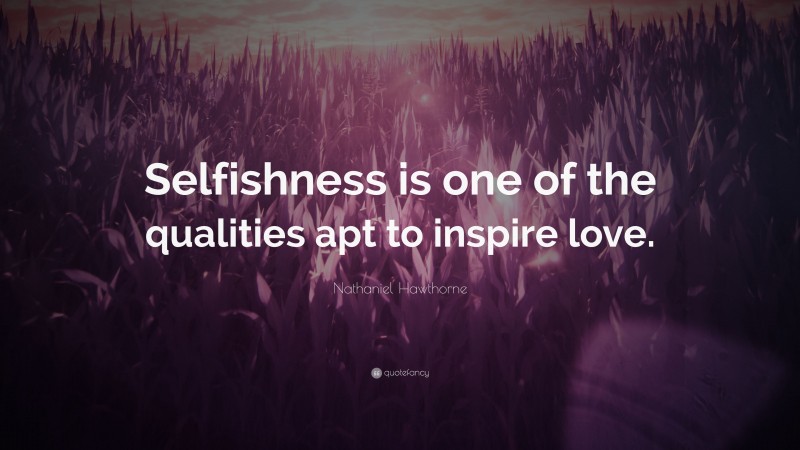 Nathaniel Hawthorne Quote: “Selfishness is one of the qualities apt to inspire love.”