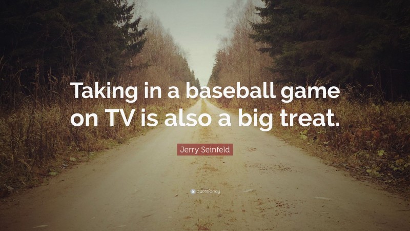 Jerry Seinfeld Quote: “Taking in a baseball game on TV is also a big treat.”