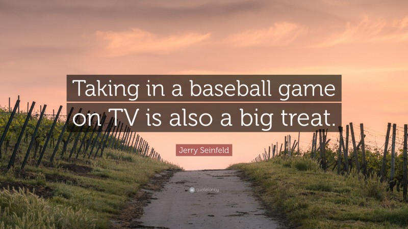 Jerry Seinfeld Quote: “Taking in a baseball game on TV is also a big treat.”