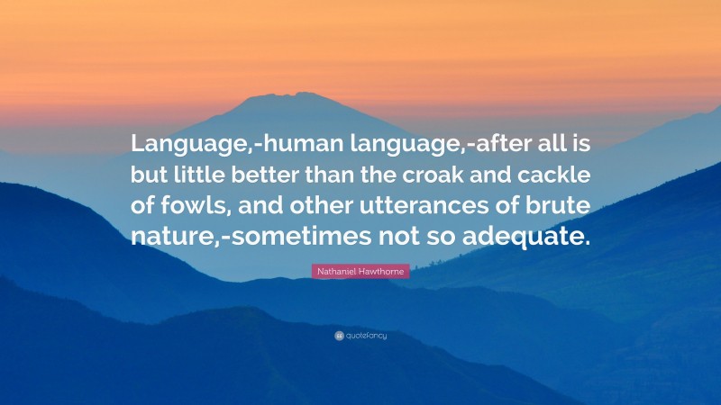Nathaniel Hawthorne Quote: “Language,-human language,-after all is but little better than the croak and cackle of fowls, and other utterances of brute nature,-sometimes not so adequate.”