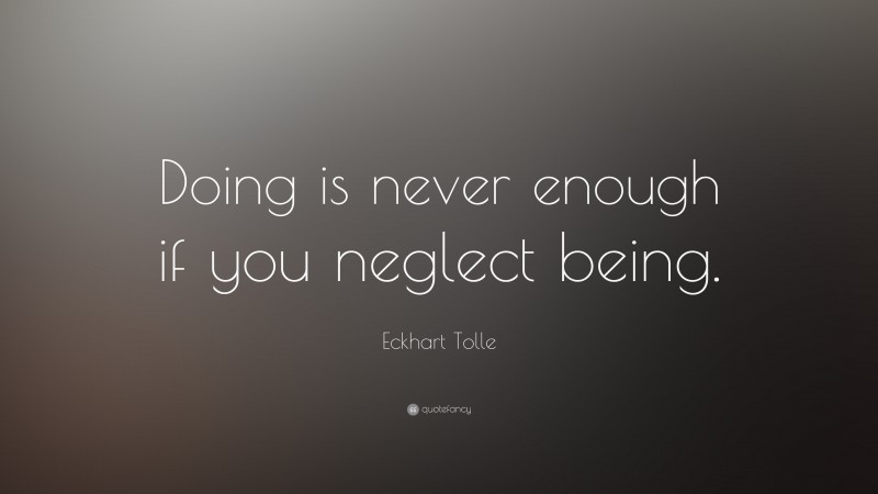 Eckhart Tolle Quote: “Doing is never enough if you neglect being.”