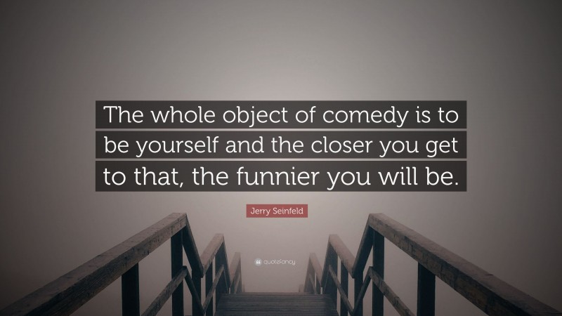 Jerry Seinfeld Quote: “The whole object of comedy is to be yourself and the closer you get to that, the funnier you will be.”