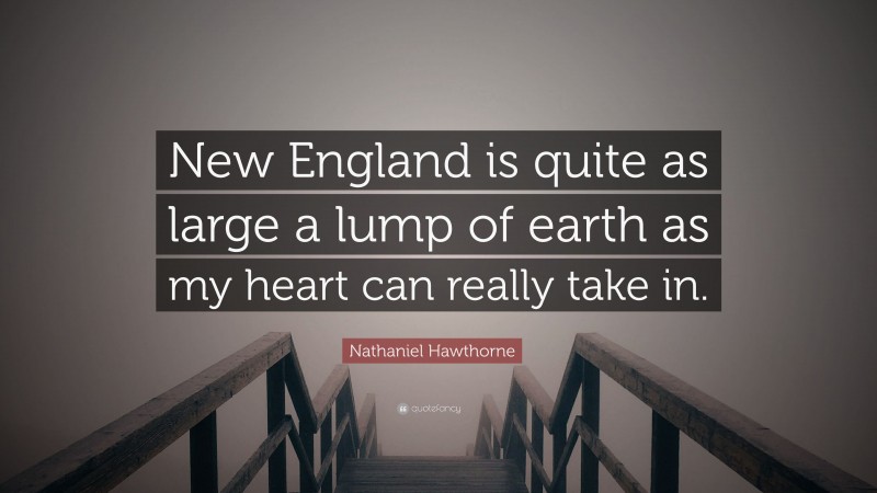 Nathaniel Hawthorne Quote: “New England is quite as large a lump of earth as my heart can really take in.”