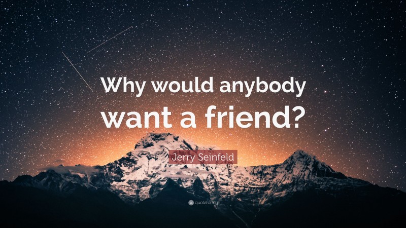 Jerry Seinfeld Quote: “Why would anybody want a friend?”