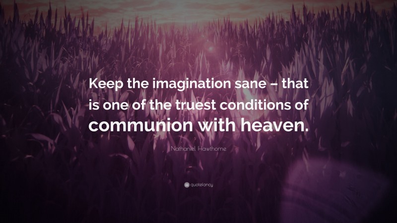Nathaniel Hawthorne Quote: “Keep the imagination sane – that is one of the truest conditions of communion with heaven.”