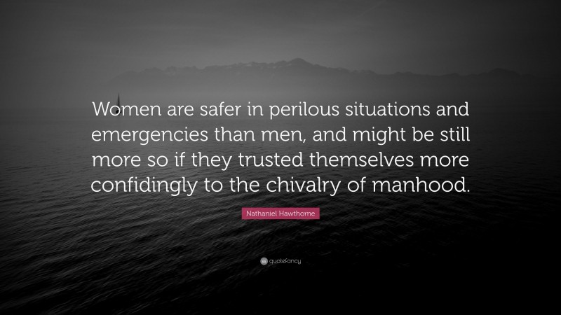 Nathaniel Hawthorne Quote: “Women are safer in perilous situations and emergencies than men, and might be still more so if they trusted themselves more confidingly to the chivalry of manhood.”